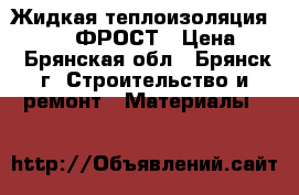 Жидкая теплоизоляция RE-THERM ФРОСТ › Цена ­ 1 - Брянская обл., Брянск г. Строительство и ремонт » Материалы   